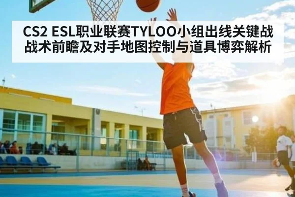 CS2 ESL职业联赛TYLOO小组出线关键战战术前瞻及对手地图控制与道具博弈解析 - leyu