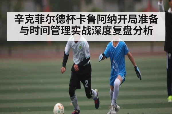 辛克菲尔德杯卡鲁阿纳开局准备与时间管理实战深度复盘分析 | leyu