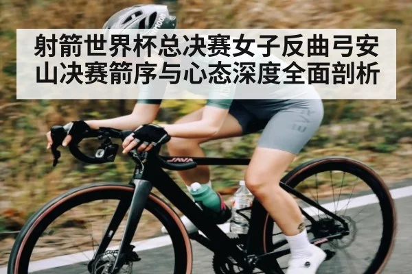 射箭世界杯总决赛女子反曲弓安山决赛箭序与心态深度全面剖析 | leyu