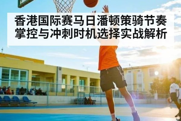 香港国际赛马日潘顿策骑节奏掌控与冲刺时机选择实战解析