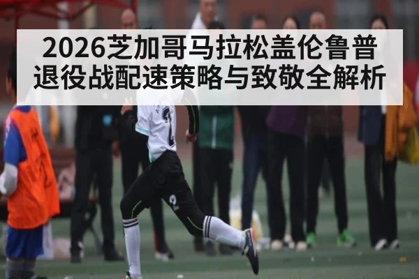 2026芝加哥马拉松盖伦鲁普退役战配速策略与致敬全解析 | leyu
