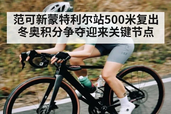 范可新蒙特利尔站500米复出 冬奥积分争夺迎来关键节点