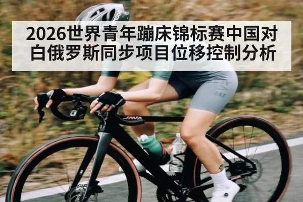 2026世界青年蹦床锦标赛中国对白俄罗斯同步项目位移控制分析